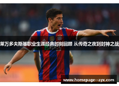 莱万多夫斯基职业生涯经典时刻回顾 从传奇之夜到封神之战