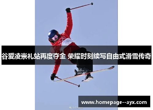 谷爱凌崇礼站再度夺金 荣耀时刻续写自由式滑雪传奇