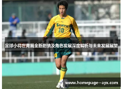 足球小将世青篇全新剧情及角色发展深度解析与未来发展展望 足球小将世青篇全新剧情及角色发展深度解析与未来发展展望