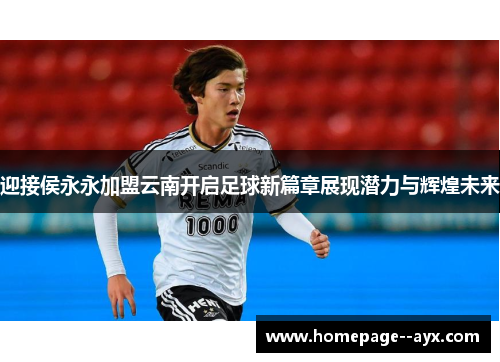 迎接侯永永加盟云南开启足球新篇章展现潜力与辉煌未来 迎接侯永永加盟云南开启足球新篇章展现潜力与辉煌未来