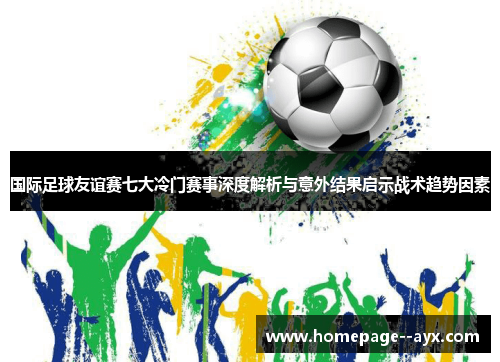 国际足球友谊赛七大冷门赛事深度解析与意外结果启示战术趋势因素 国际足球友谊赛七大冷门赛事深度解析与意外结果启示战术趋势因素