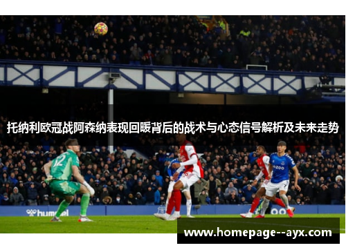 托纳利欧冠战阿森纳表现回暖背后的战术与心态信号解析及未来走势 托纳利欧冠战阿森纳表现回暖背后的战术与心态信号解析及未来走势