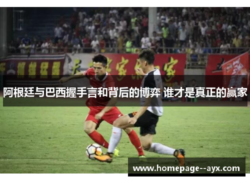 阿根廷与巴西握手言和背后的博弈 谁才是真正的赢家 阿根廷与巴西握手言和背后的博弈 谁才是真正的赢家