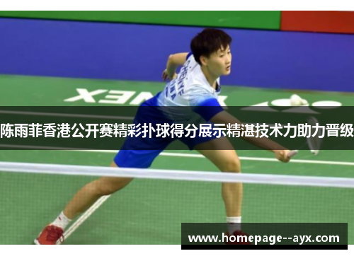 陈雨菲香港公开赛精彩扑球得分展示精湛技术力助力晋级