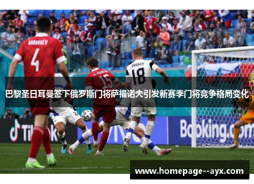 巴黎圣日耳曼签下俄罗斯门将萨福诺夫引发新赛季门将竞争格局变化