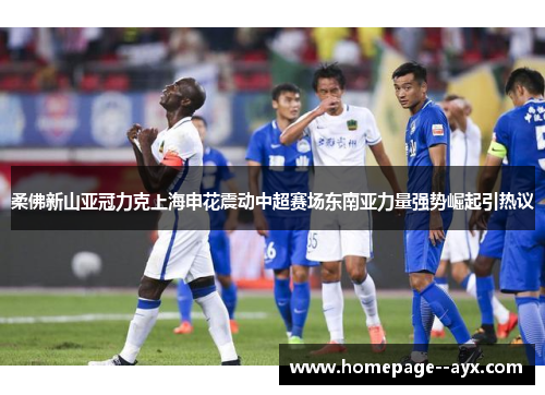 柔佛新山亚冠力克上海申花震动中超赛场东南亚力量强势崛起引热议