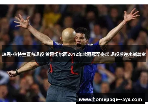 瑞恩·伯特兰宣布退役 曾是切尔西2012年欧冠冠军奇兵 退役后迎来新篇章