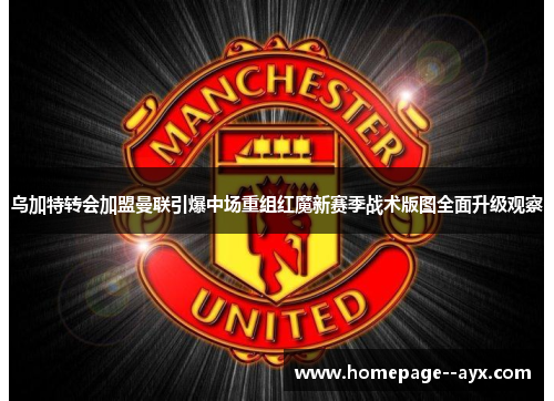 乌加特转会加盟曼联引爆中场重组红魔新赛季战术版图全面升级观察