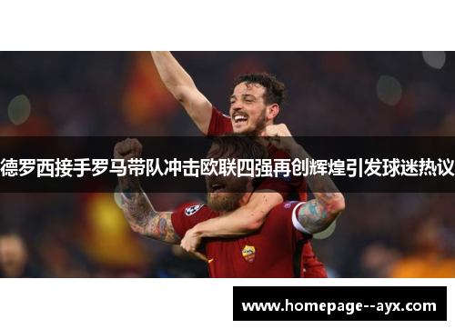 德罗西接手罗马带队冲击欧联四强再创辉煌引发球迷热议
