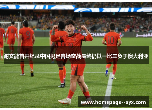 谢文能首开纪录中国男足客场奋战最终仍以一比三负于澳大利亚 谢文能首开纪录中国男足客场奋战最终仍以一比三负于澳大利亚
