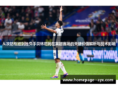 从攻防枢纽到胜负手贝林厄姆在英超赛场的关键价值解析与战术影响 从攻防枢纽到胜负手贝林厄姆在英超赛场的关键价值解析与战术影响