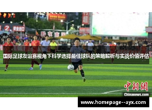 国际足球友谊赛视角下科学选择最佳球队的策略解析与实战价值评估