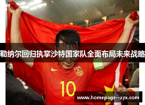 勒纳尔回归执掌沙特国家队全面布局未来战略 勒纳尔回归执掌沙特国家队全面布局未来战略