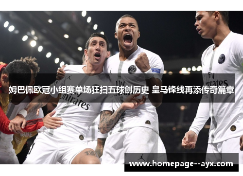 姆巴佩欧冠小组赛单场狂扫五球创历史 皇马锋线再添传奇篇章 姆巴佩欧冠小组赛单场狂扫五球创历史 皇马锋线再添传奇篇章
